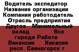 Водитель-экспедитор › Название организации ­ Компания-работодатель › Отрасль предприятия ­ Другое › Минимальный оклад ­ 21 000 - Все города Работа » Вакансии   . Хакасия респ.,Саяногорск г.